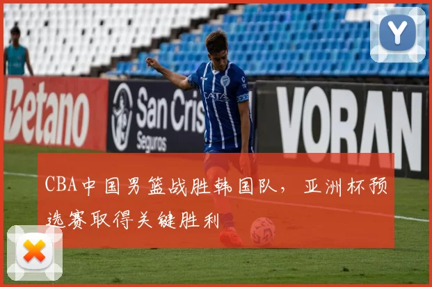 CBA中国男篮战胜韩国队,亚洲杯预选赛取得关键胜利