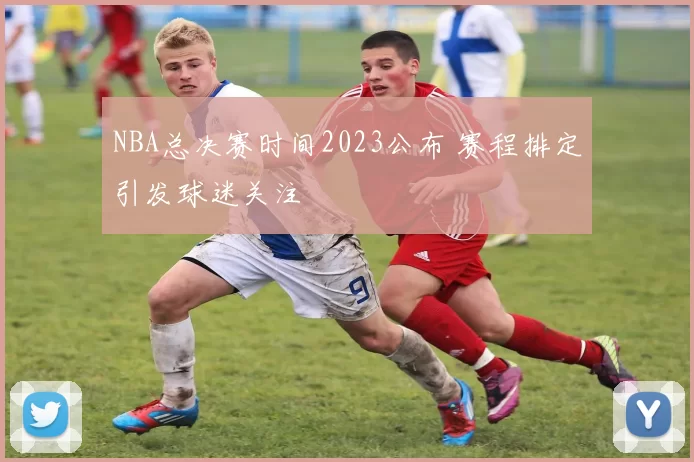 NBA总决赛时间2023公布 赛程排定引发球迷关注