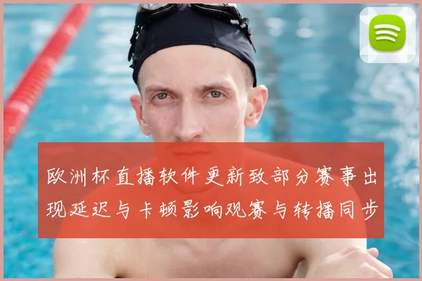 欧洲杯直播软件更新致部分赛事出现延迟与卡顿影响观赛与转播同步