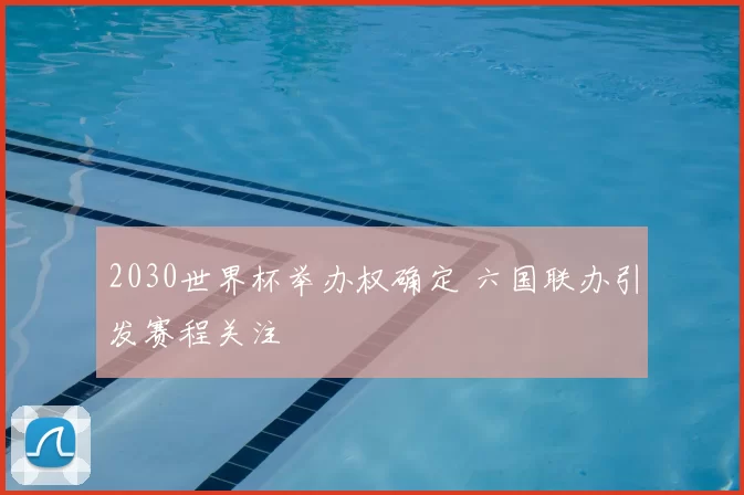 2030世界杯举办权确定 六国联办引发赛程关注