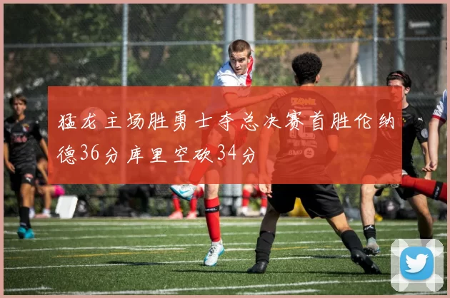 猛龙主场胜勇士夺总决赛首胜伦纳德36分库里空砍34分