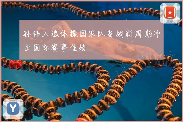 孙伟入选体操国家队备战新周期冲击国际赛事佳绩