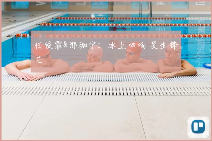 任俊霏&邢珈宁：冰上回响 复生锋芒