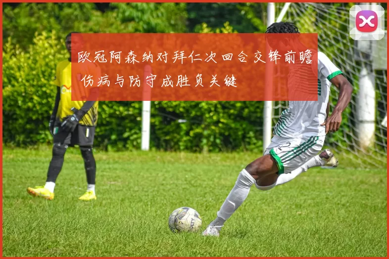 欧冠阿森纳对拜仁次回合交锋前瞻 伤病与防守成胜负关键