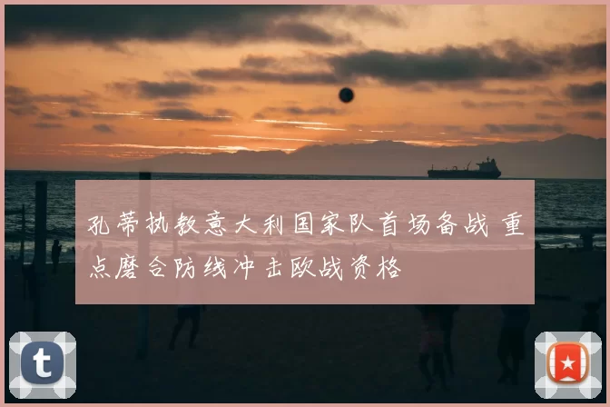 孔蒂执教意大利国家队首场备战 重点磨合防线冲击欧战资格