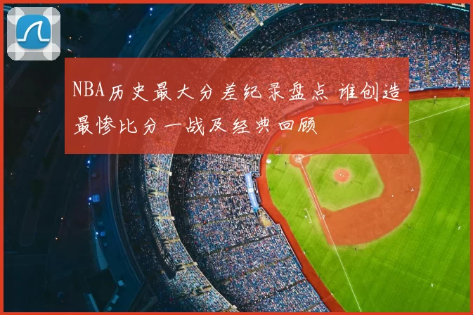 NBA历史最大分差纪录盘点 谁创造最惨比分一战及经典回顾