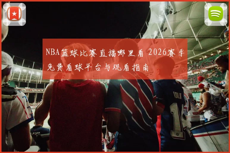 NBA篮球比赛直播哪里看 2026赛季免费看球平台与观看指南