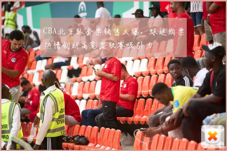 CBA北京队套票销售火爆，球迷购票热情创新高彰显联赛吸引力