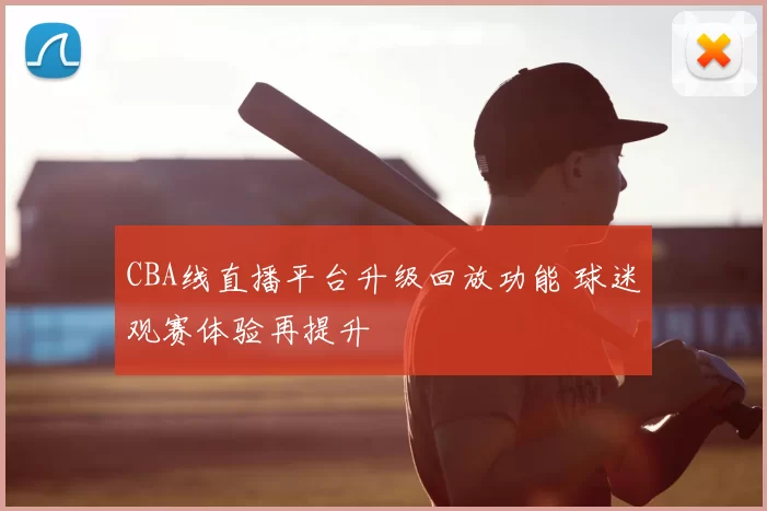 CBA线直播平台升级回放功能 球迷观赛体验再提升