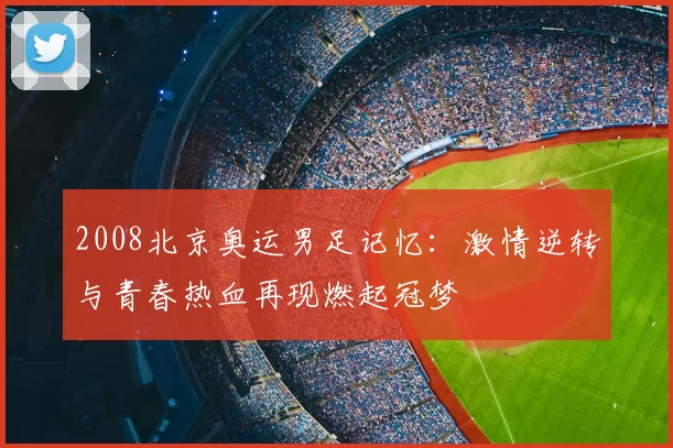 2008北京奥运男足记忆：激情逆转与青春热血再现燃起冠梦