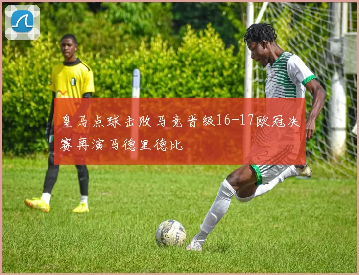 皇马点球击败马竞晋级16-17欧冠决赛再演马德里德比