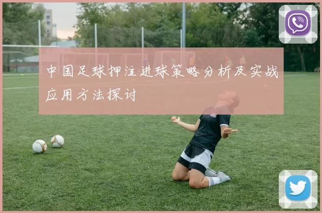 中国足球押注进球策略分析及实战应用方法探讨