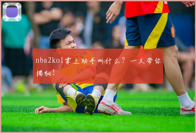 nba2kol掌上助手叫什么？一文带你揭秘！