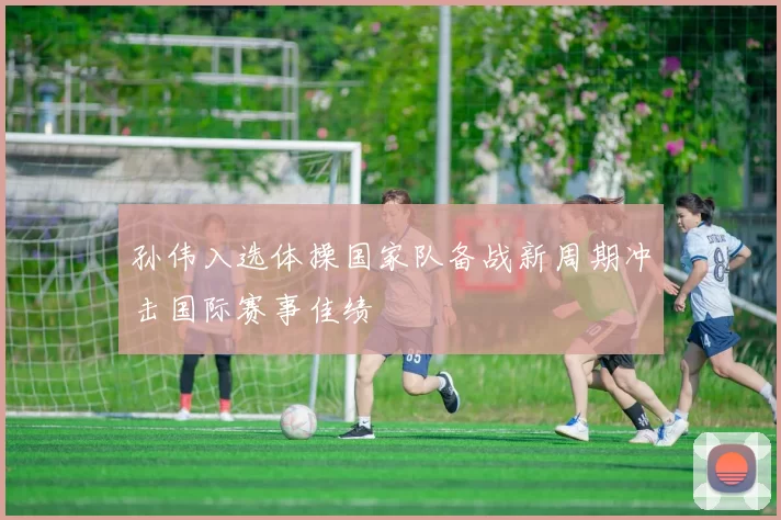 孙伟入选体操国家队备战新周期冲击国际赛事佳绩