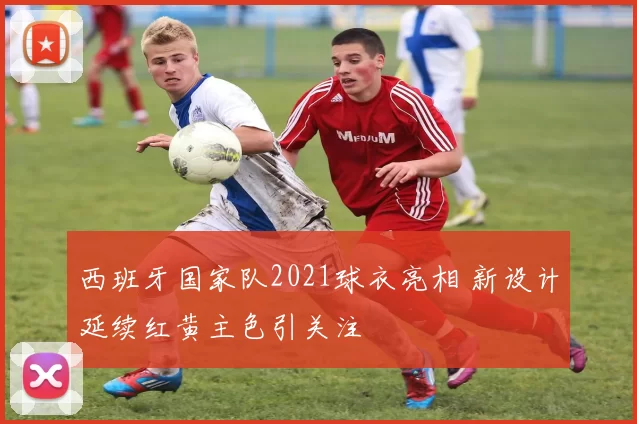西班牙国家队2021球衣亮相 新设计延续红黄主色引关注