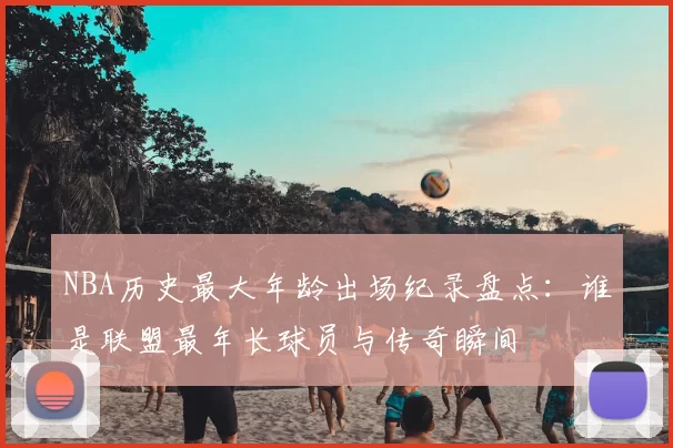 NBA历史最大年龄出场纪录盘点：谁是联盟最年长球员与传奇瞬间