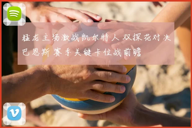 猛龙主场激战凯尔特人 双探花对决巴恩斯 赛季关键卡位战前瞻