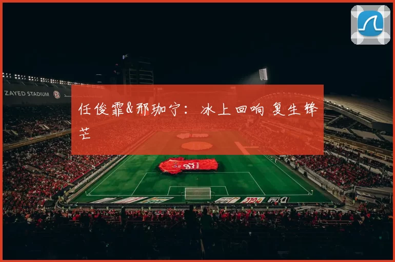 任俊霏&邢珈宁：冰上回响 复生锋芒