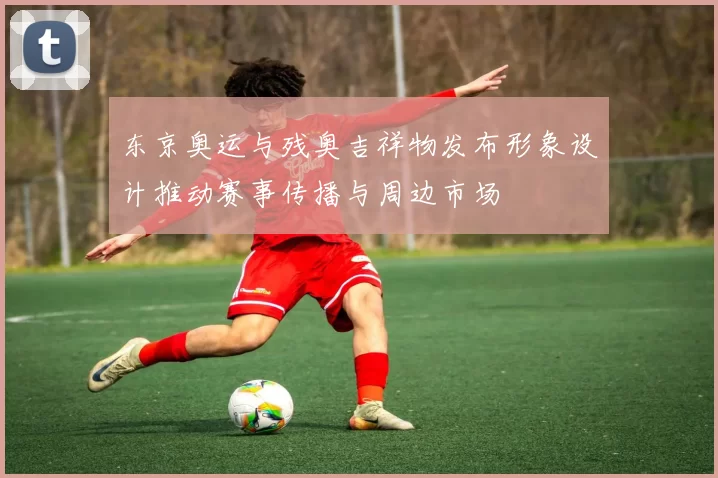 东京奥运与残奥吉祥物发布形象设计推动赛事传播与周边市场