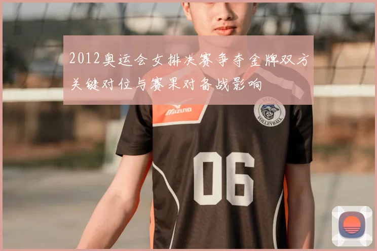 2012奥运会女排决赛争夺金牌双方关键对位与赛果对备战影响