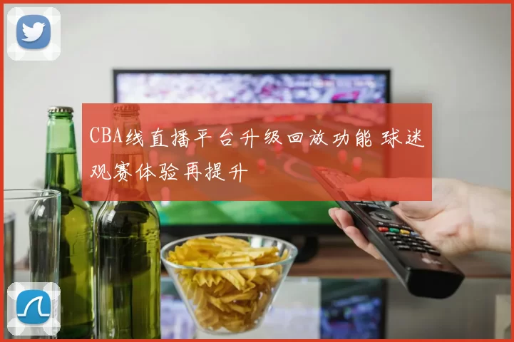 CBA线直播平台升级回放功能 球迷观赛体验再提升