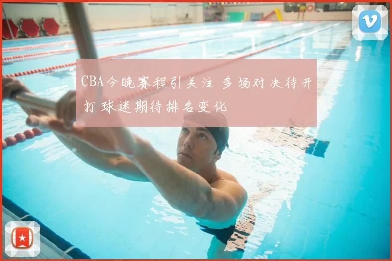 CBA今晚赛程引关注 多场对决待开打 球迷期待排名变化