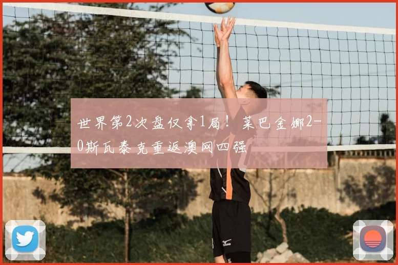 世界第2次盘仅拿1局！莱巴金娜2-0斯瓦泰克重返澳网四强