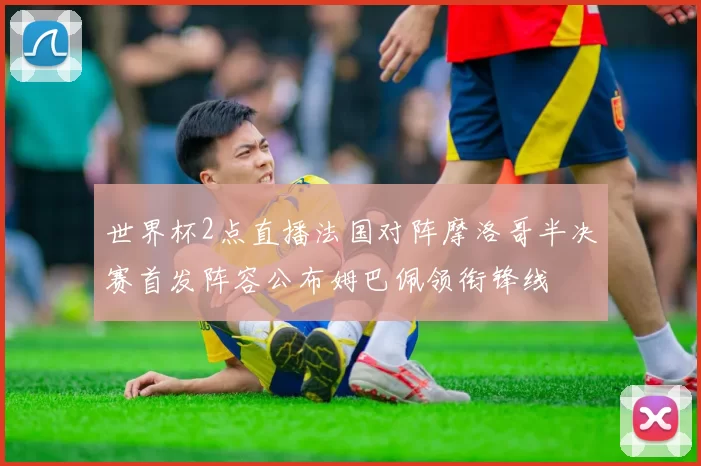 世界杯2点直播法国对阵摩洛哥半决赛首发阵容公布姆巴佩领衔锋线