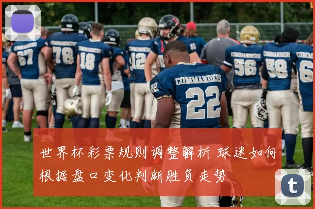 世界杯彩票规则调整解析 球迷如何根据盘口变化判断胜负走势