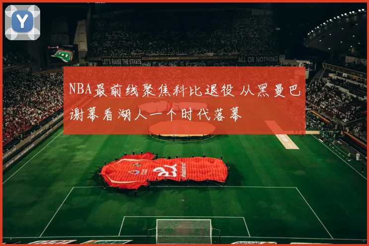 NBA最前线聚焦科比退役 从黑曼巴谢幕看湖人一个时代落幕