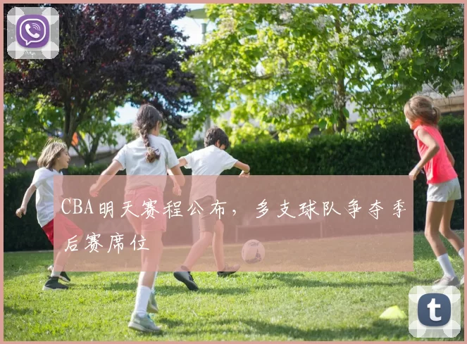 CBA明天赛程公布，多支球队争夺季后赛席位