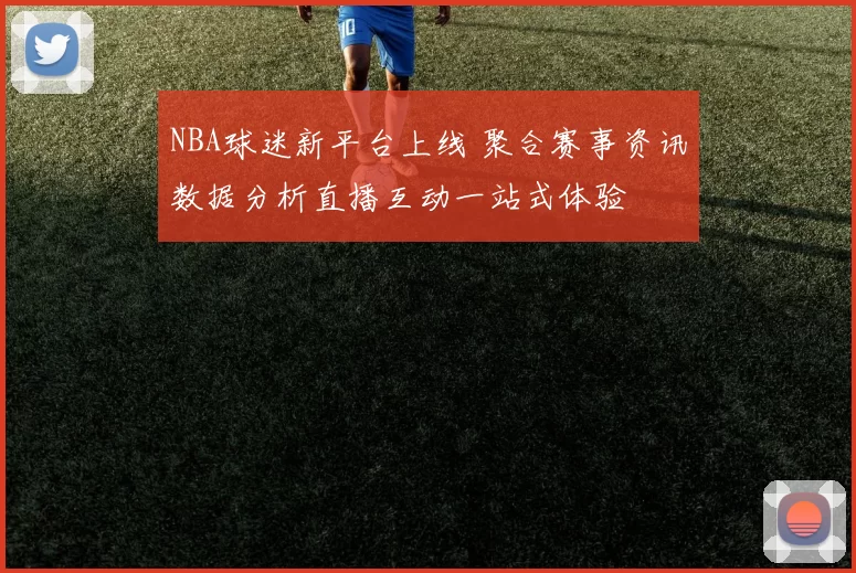 NBA球迷新平台上线 聚合赛事资讯数据分析直播互动一站式体验