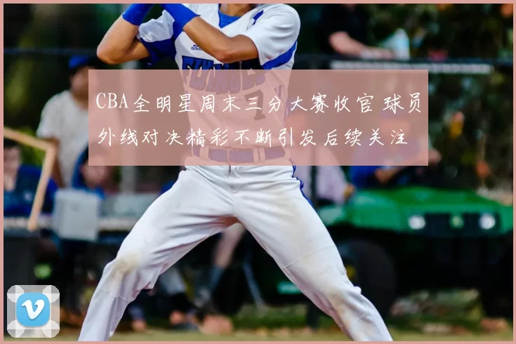 CBA全明星周末三分大赛收官 球员外线对决精彩不断引发后续关注