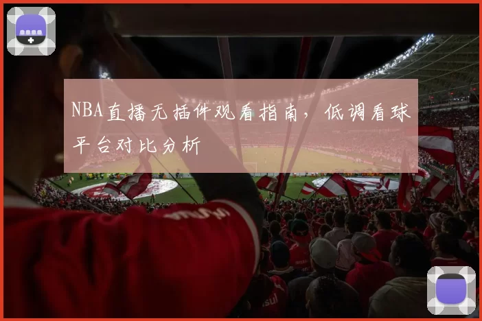NBA直播无插件观看指南，低调看球平台对比分析