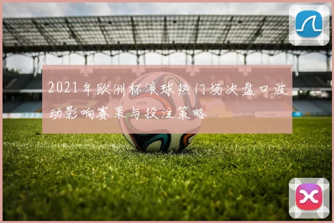 2021年欧洲杯滚球热门场次盘口波动影响赛果与投注策略