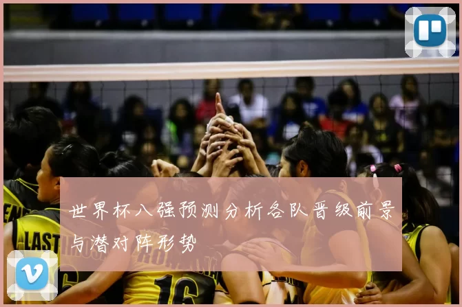 世界杯八强预测分析各队晋级前景与潜对阵形势