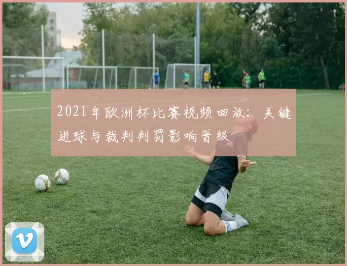 2021年欧洲杯比赛视频回放：关键进球与裁判判罚影响晋级