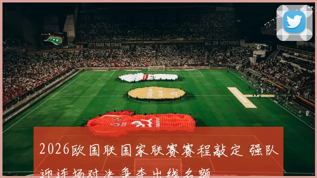 2026欧国联国家联赛赛程敲定 强队迎连场对决争夺出线名额