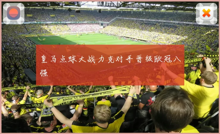 皇马点球大战力克对手晋级欧冠八强