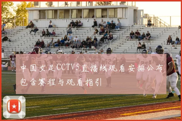 中国女足CCTV5直播线观看安排公布包含赛程与观看指引