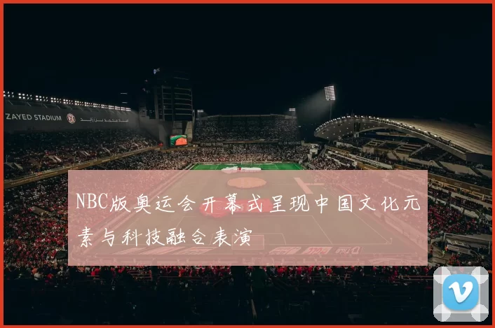NBC版奥运会开幕式呈现中国文化元素与科技融合表演