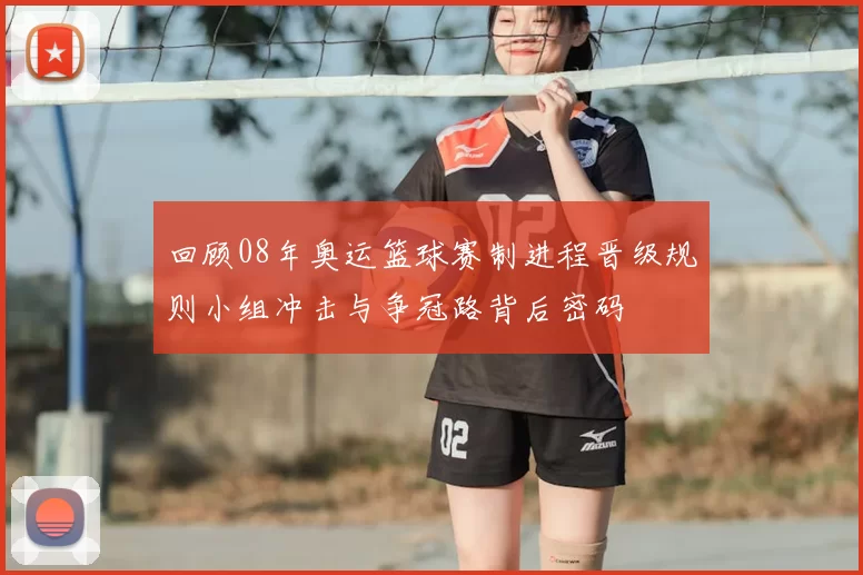 回顾08年奥运篮球赛制进程晋级规则小组冲击与争冠路背后密码