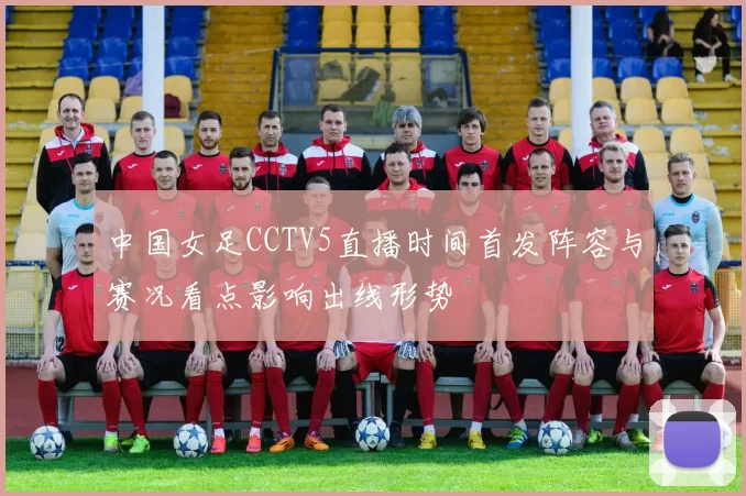 中国女足CCTV5直播时间首发阵容与赛况看点影响出线形势