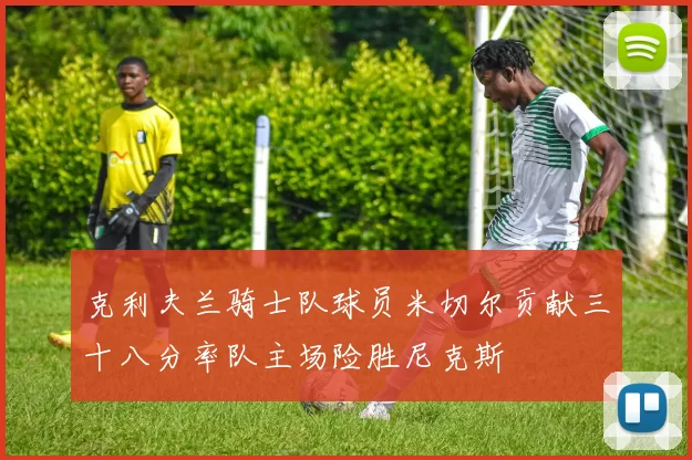 克利夫兰骑士队球员米切尔贡献三十八分率队主场险胜尼克斯