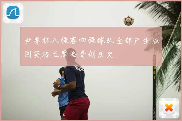 世界杯八强赛四强球队全部产生法国英格兰摩洛哥创历史