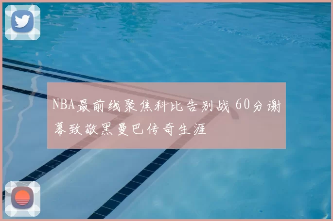 NBA最前线聚焦科比告别战 60分谢幕致敬黑曼巴传奇生涯