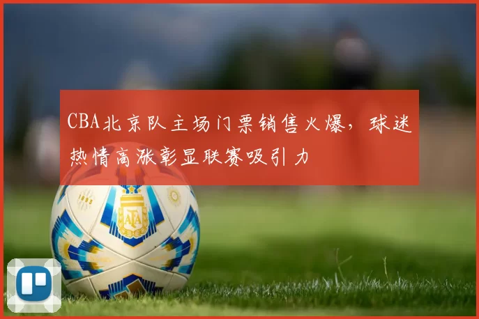 CBA北京队主场门票销售火爆，球迷热情高涨彰显联赛吸引力