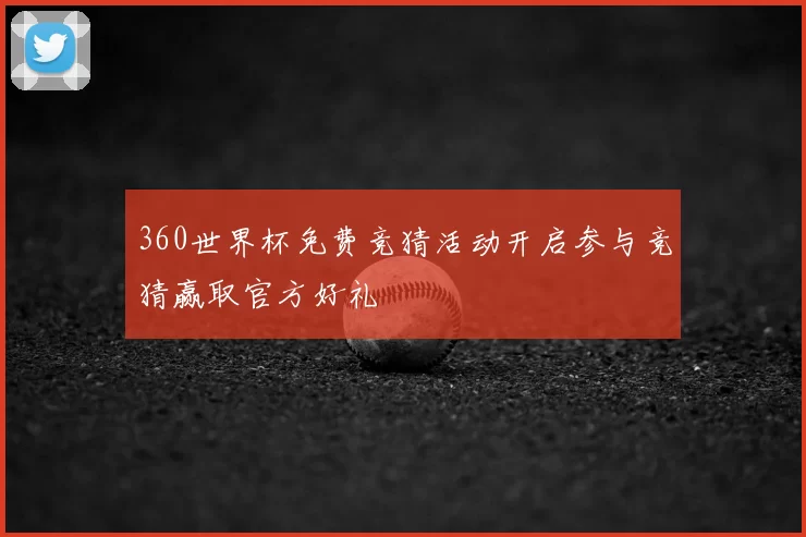 360世界杯免费竞猜活动开启参与竞猜赢取官方好礼