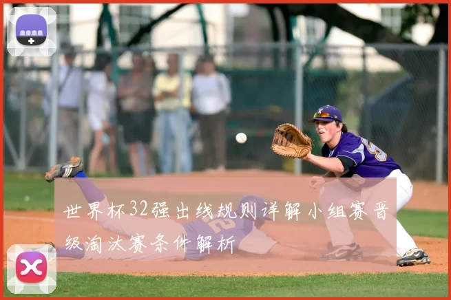 世界杯32强出线规则详解小组赛晋级淘汰赛条件解析