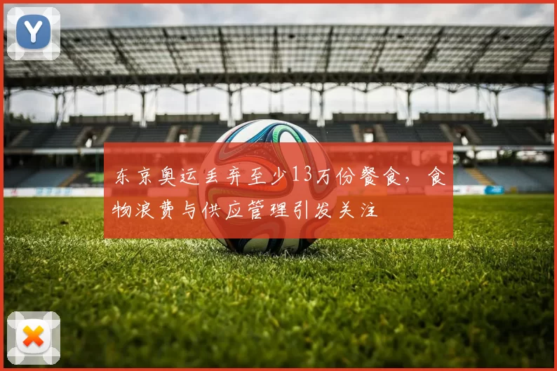 东京奥运丢弃至少13万份餐食，食物浪费与供应管理引发关注